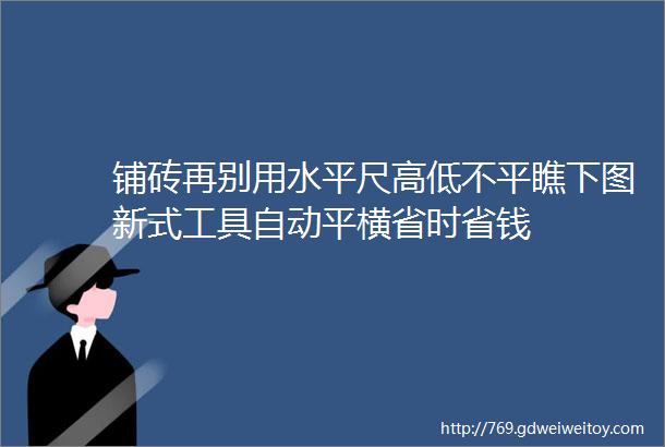 铺砖再别用水平尺高低不平瞧下图新式工具自动平横省时省钱